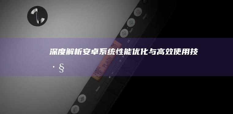 深度解析：安卓系统性能优化与高效使用技巧